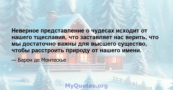 Неверное представление о чудесах исходит от нашего тщеславия, что заставляет нас верить, что мы достаточно важны для высшего существо, чтобы расстроить природу от нашего имени.