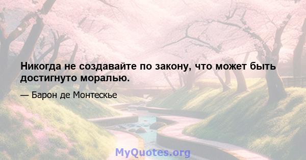 Никогда не создавайте по закону, что может быть достигнуто моралью.