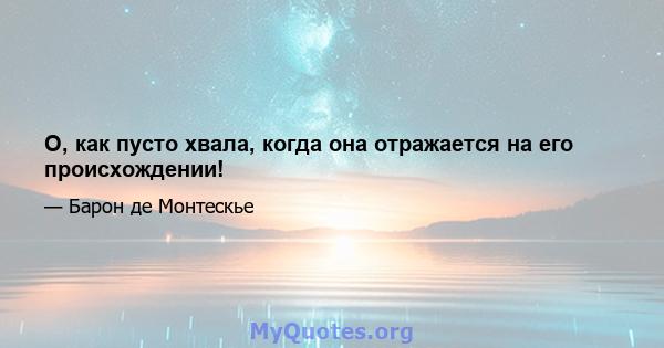 О, как пусто хвала, когда она отражается на его происхождении!