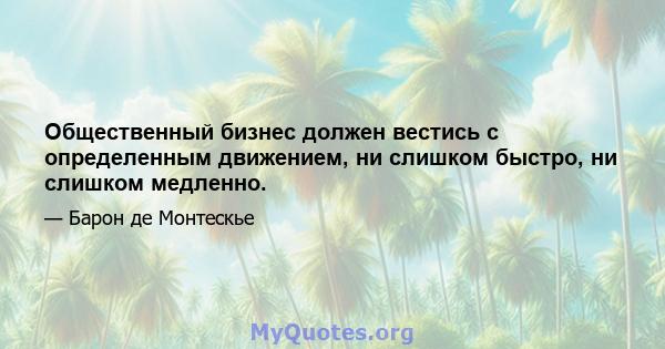 Общественный бизнес должен вестись с определенным движением, ни слишком быстро, ни слишком медленно.