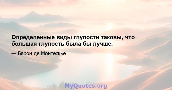 Определенные виды глупости таковы, что большая глупость была бы лучше.