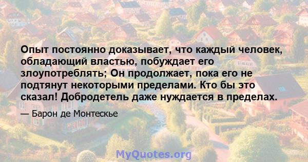 Опыт постоянно доказывает, что каждый человек, обладающий властью, побуждает его злоупотреблять; Он продолжает, пока его не подтянут некоторыми пределами. Кто бы это сказал! Добродетель даже нуждается в пределах.