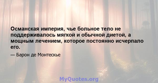 Османская империя, чье больное тело не поддерживалось мягкой и обычной диетой, а мощным лечением, которое постоянно исчерпало его.