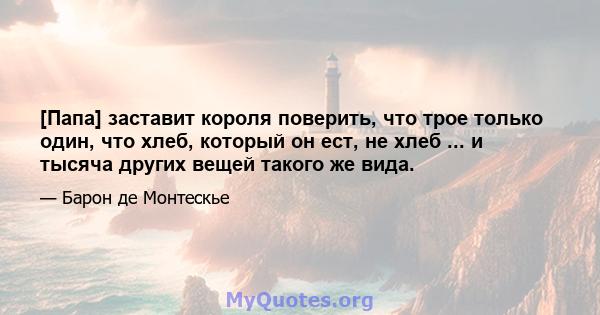 [Папа] заставит короля поверить, что трое только один, что хлеб, который он ест, не хлеб ... и тысяча других вещей такого же вида.