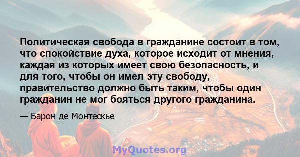 Политическая свобода в гражданине состоит в том, что спокойствие духа, которое исходит от мнения, каждая из которых имеет свою безопасность, и для того, чтобы он имел эту свободу, правительство должно быть таким, чтобы