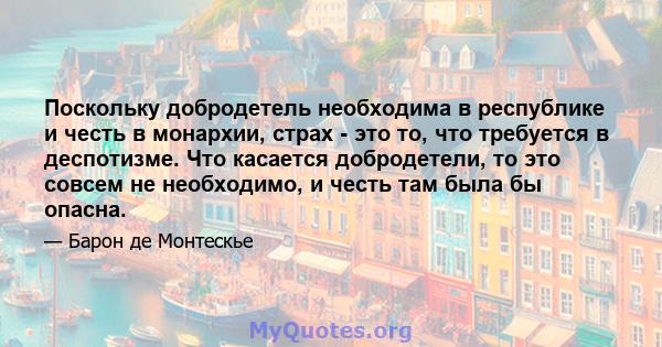 Поскольку добродетель необходима в республике и честь в монархии, страх - это то, что требуется в деспотизме. Что касается добродетели, то это совсем не необходимо, и честь там была бы опасна.