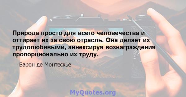 Природа просто для всего человечества и оттирает их за свою отрасль. Она делает их трудолюбивыми, аннексируя вознаграждения пропорционально их труду.