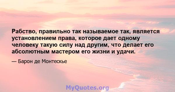 Рабство, правильно так называемое так, является установлением права, которое дает одному человеку такую ​​силу над другим, что делает его абсолютным мастером его жизни и удачи.