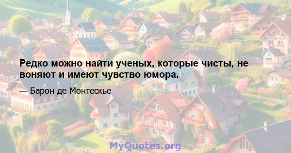 Редко можно найти ученых, которые чисты, не воняют и имеют чувство юмора.