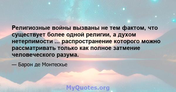 Религиозные войны вызваны не тем фактом, что существует более одной религии, а духом нетерпимости ... распространение которого можно рассматривать только как полное затмение человеческого разума.