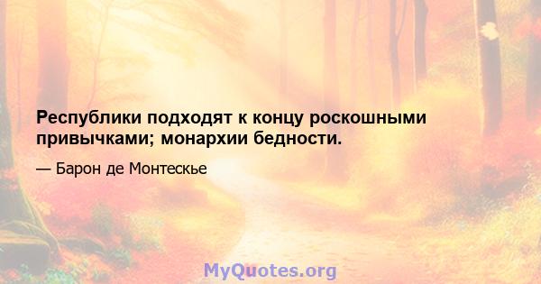 Республики подходят к концу роскошными привычками; монархии бедности.