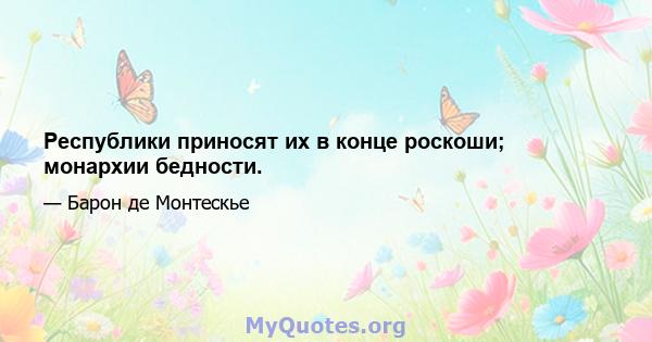 Республики приносят их в конце роскоши; монархии бедности.