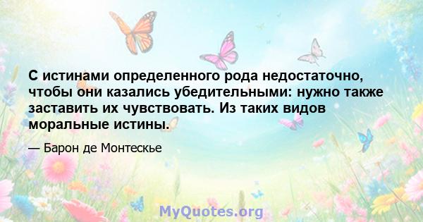 С истинами определенного рода недостаточно, чтобы они казались убедительными: нужно также заставить их чувствовать. Из таких видов моральные истины.