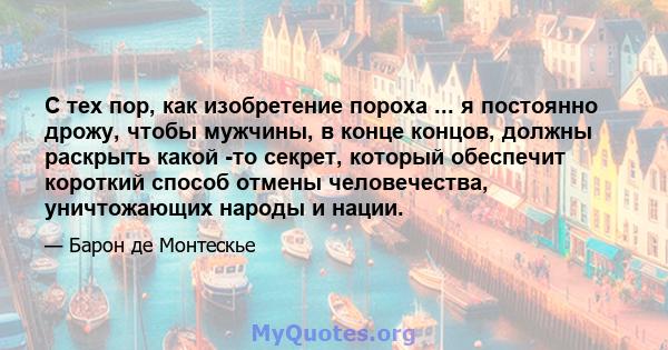 С тех пор, как изобретение пороха ... я постоянно дрожу, чтобы мужчины, в конце концов, должны раскрыть какой -то секрет, который обеспечит короткий способ отмены человечества, уничтожающих народы и нации.