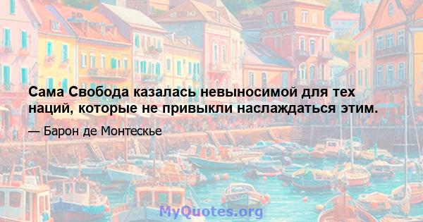 Сама Свобода казалась невыносимой для тех наций, которые не привыкли наслаждаться этим.