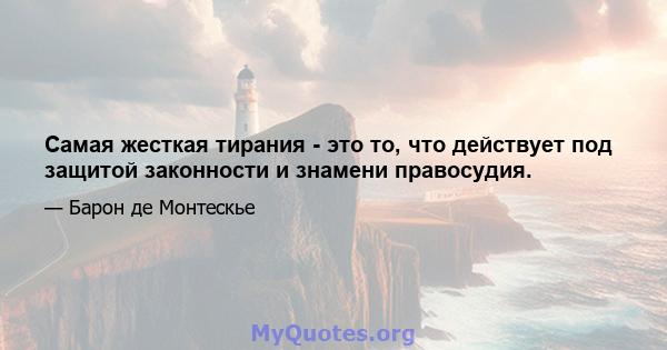 Самая жесткая тирания - это то, что действует под защитой законности и знамени правосудия.