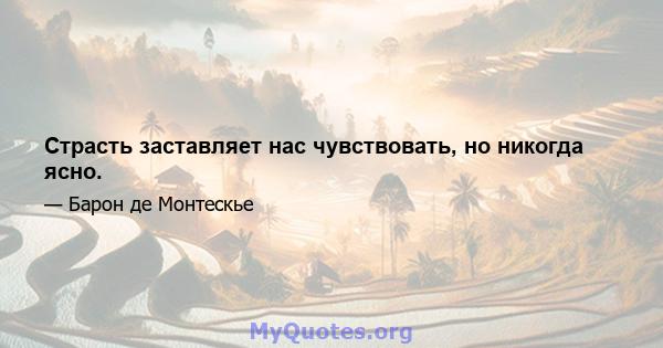 Страсть заставляет нас чувствовать, но никогда ясно.