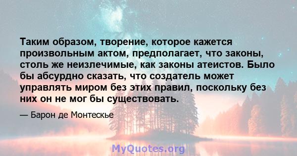 Таким образом, творение, которое кажется произвольным актом, предполагает, что законы, столь же неизлечимые, как законы атеистов. Было бы абсурдно сказать, что создатель может управлять миром без этих правил, поскольку