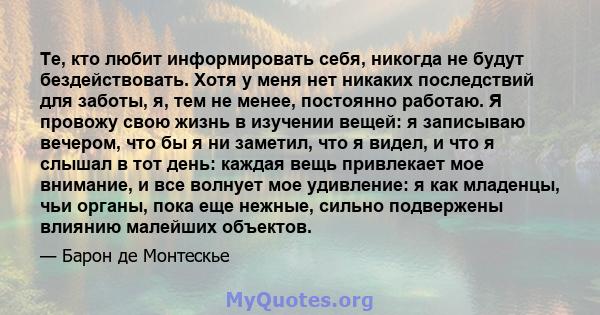 Те, кто любит информировать себя, никогда не будут бездействовать. Хотя у меня нет никаких последствий для заботы, я, тем не менее, постоянно работаю. Я провожу свою жизнь в изучении вещей: я записываю вечером, что бы я 