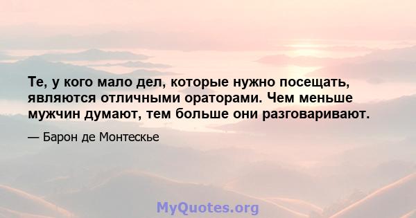 Те, у кого мало дел, которые нужно посещать, являются отличными ораторами. Чем меньше мужчин думают, тем больше они разговаривают.