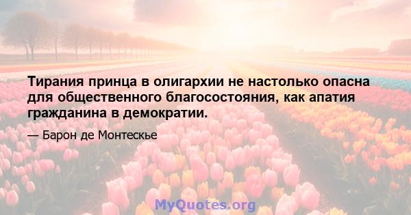 Тирания принца в олигархии не настолько опасна для общественного благосостояния, как апатия гражданина в демократии.