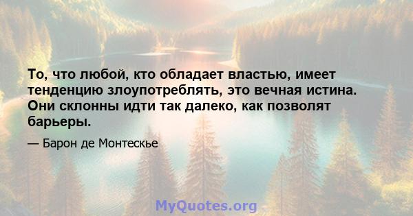 То, что любой, кто обладает властью, имеет тенденцию злоупотреблять, это вечная истина. Они склонны идти так далеко, как позволят барьеры.