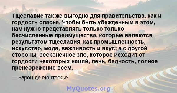 Тщеславие так же выгодно для правительства, как и гордость опасна. Чтобы быть убежденным в этом, нам нужно представлять только только бесчисленные преимущества, которые являются результатом тщеславия, как