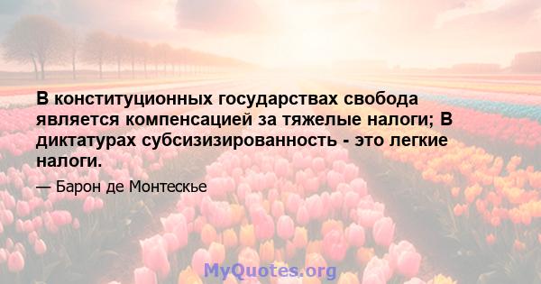 В конституционных государствах свобода является компенсацией за тяжелые налоги; В диктатурах субсизизированность - это легкие налоги.