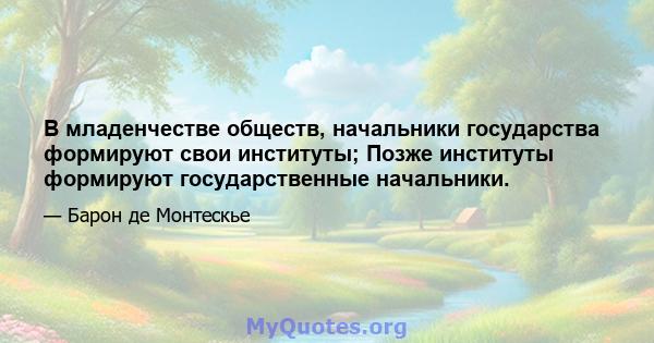 В младенчестве обществ, начальники государства формируют свои институты; Позже институты формируют государственные начальники.