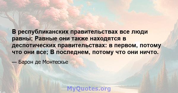 В республиканских правительствах все люди равны; Равные они также находятся в деспотических правительствах: в первом, потому что они все; В последнем, потому что они ничто.