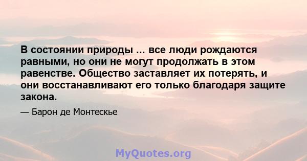 В состоянии природы ... все люди рождаются равными, но они не могут продолжать в этом равенстве. Общество заставляет их потерять, и они восстанавливают его только благодаря защите закона.