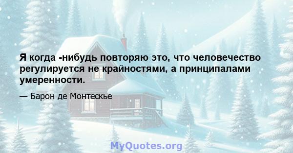 Я когда -нибудь повторяю это, что человечество регулируется не крайностями, а принципалами умеренности.