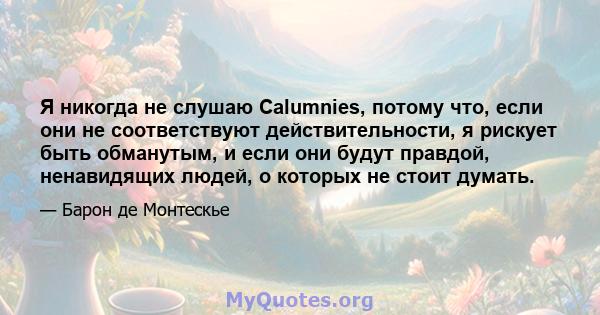 Я никогда не слушаю Calumnies, потому что, если они не соответствуют действительности, я рискует быть обманутым, и если они будут правдой, ненавидящих людей, о которых не стоит думать.