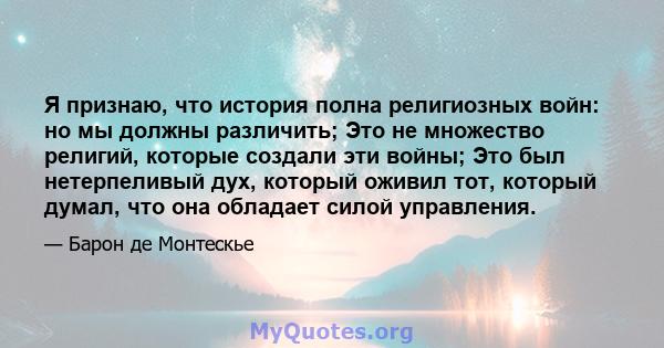 Я признаю, что история полна религиозных войн: но мы должны различить; Это не множество религий, которые создали эти войны; Это был нетерпеливый дух, который оживил тот, который думал, что она обладает силой управления.