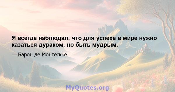 Я всегда наблюдал, что для успеха в мире нужно казаться дураком, но быть мудрым.