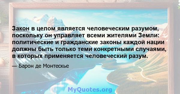 Закон в целом является человеческим разумом, поскольку он управляет всеми жителями Земли: политические и гражданские законы каждой нации должны быть только теми конкретными случаями, в которых применяется человеческий