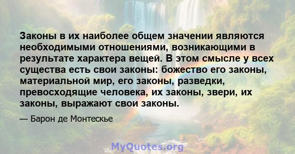 Законы в их наиболее общем значении являются необходимыми отношениями, возникающими в результате характера вещей. В этом смысле у всех существа есть свои законы: божество его законы, материальной мир, его законы,