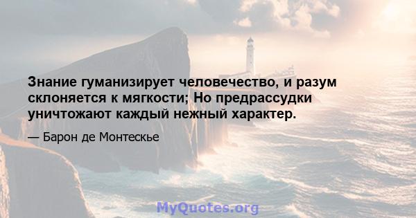 Знание гуманизирует человечество, и разум склоняется к мягкости; Но предрассудки уничтожают каждый нежный характер.