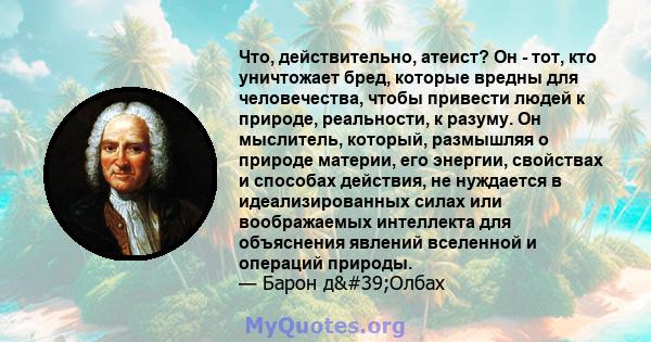 Что, действительно, атеист? Он - тот, кто уничтожает бред, которые вредны для человечества, чтобы привести людей к природе, реальности, к разуму. Он мыслитель, который, размышляя о природе материи, его энергии,