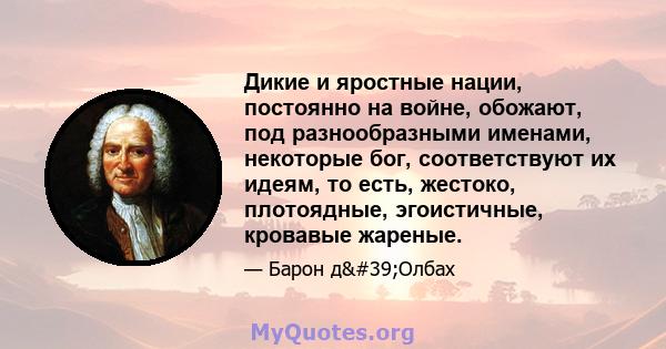 Дикие и яростные нации, постоянно на войне, обожают, под разнообразными именами, некоторые бог, соответствуют их идеям, то есть, жестоко, плотоядные, эгоистичные, кровавые жареные.