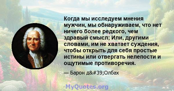 Когда мы исследуем мнения мужчин, мы обнаруживаем, что нет ничего более редкого, чем здравый смысл; Или, другими словами, им не хватает суждения, чтобы открыть для себя простые истины или отвергать нелепости и ощутимые