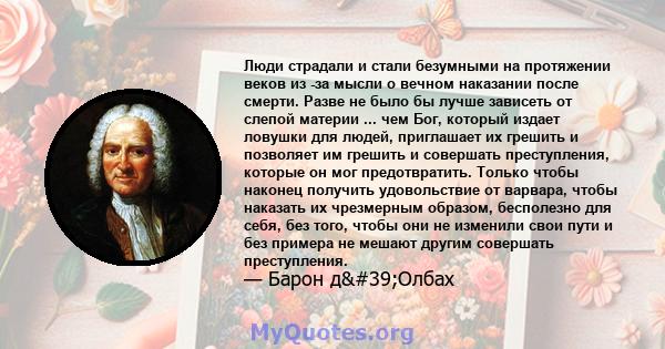 Люди страдали и стали безумными на протяжении веков из -за мысли о вечном наказании после смерти. Разве не было бы лучше зависеть от слепой материи ... чем Бог, который издает ловушки для людей, приглашает их грешить и