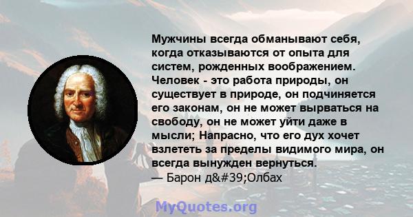 Мужчины всегда обманывают себя, когда отказываются от опыта для систем, рожденных воображением. Человек - это работа природы, он существует в природе, он подчиняется его законам, он не может вырваться на свободу, он не