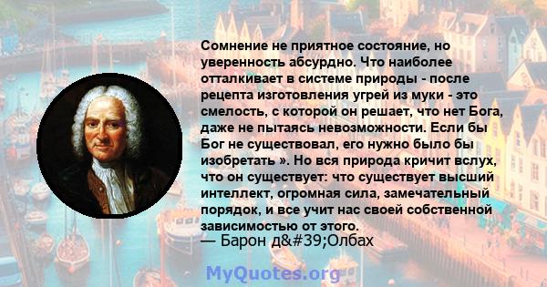 Сомнение не приятное состояние, но уверенность абсурдно. Что наиболее отталкивает в системе природы - после рецепта изготовления угрей из муки - это смелость, с которой он решает, что нет Бога, даже не пытаясь