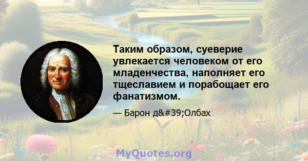 Таким образом, суеверие увлекается человеком от его младенчества, наполняет его тщеславием и порабощает его фанатизмом.