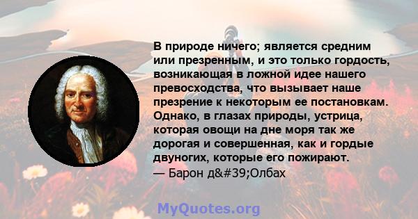 В природе ничего; является средним или презренным, и это только гордость, возникающая в ложной идее нашего превосходства, что вызывает наше презрение к некоторым ее постановкам. Однако, в глазах природы, устрица,