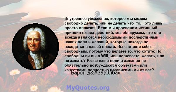 Внутреннее убеждение, которое мы можем свободно делать, или не делать что -то, - это лишь просто иллюзия. Если мы прослежим истинный принцип наших действий, мы обнаружим, что они всегда являются необходимыми