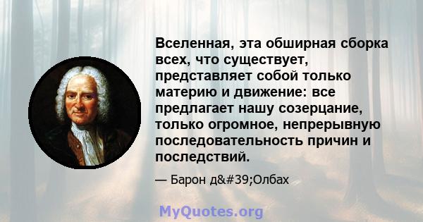 Вселенная, эта обширная сборка всех, что существует, представляет собой только материю и движение: все предлагает нашу созерцание, только огромное, непрерывную последовательность причин и последствий.