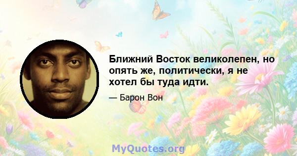 Ближний Восток великолепен, но опять же, политически, я не хотел бы туда идти.