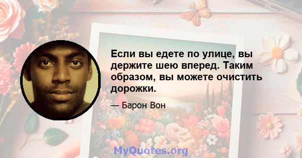 Если вы едете по улице, вы держите шею вперед. Таким образом, вы можете очистить дорожки.